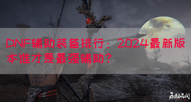 DNF辅助装备排行：2024最新版本谁才是最强辅助？(图1)