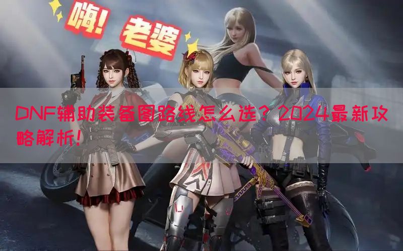 DNF辅助装备图路线怎么选？2024最新攻略解析！(图1)