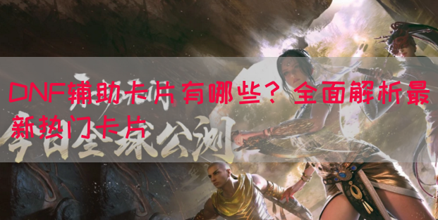DNF辅助卡片有哪些？全面解析最新热门卡片