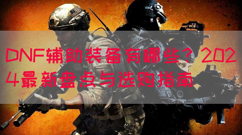 DNF辅助装备有哪些？2024最新盘点与选购指南