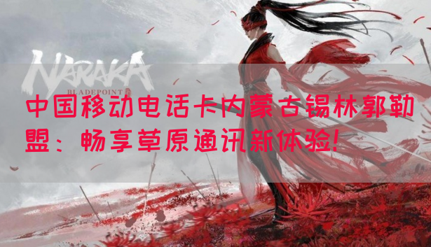 中国移动电话卡内蒙古锡林郭勒盟：畅享草原通讯新体验！