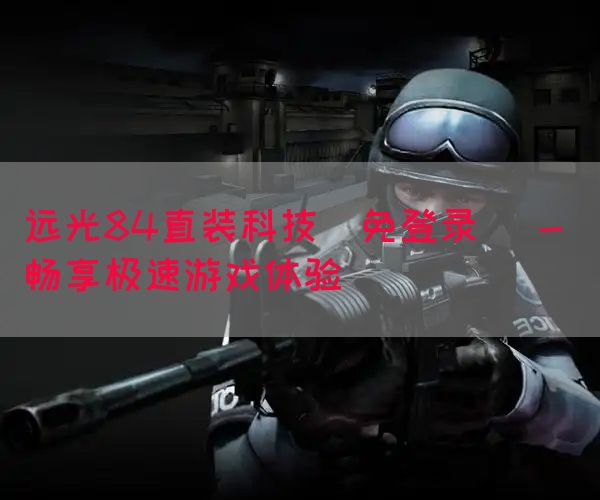远光84直装科技(免登录) - 畅享极速游戏体验