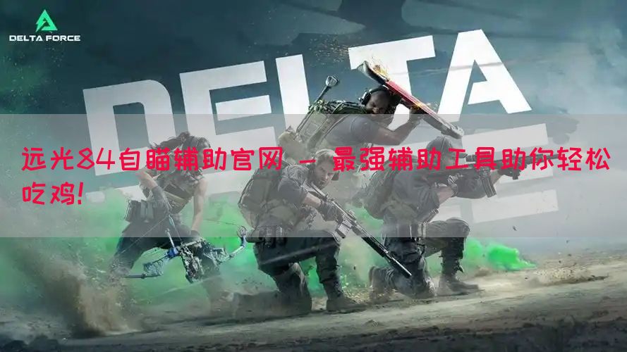 远光84自瞄辅助官网 - 最强辅助工具助你轻松吃鸡！