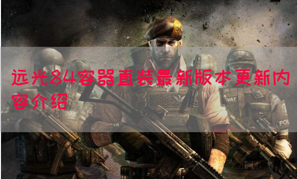 远光84容器直装最新版本更新内容介绍