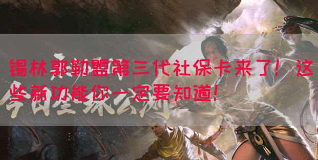 锡林郭勒盟第三代社保卡来了！这些新功能你一定要知道！