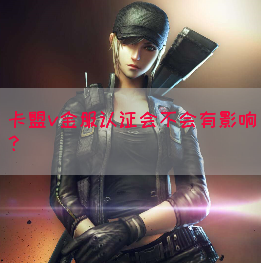 卡盟v金服认证会不会有影响？