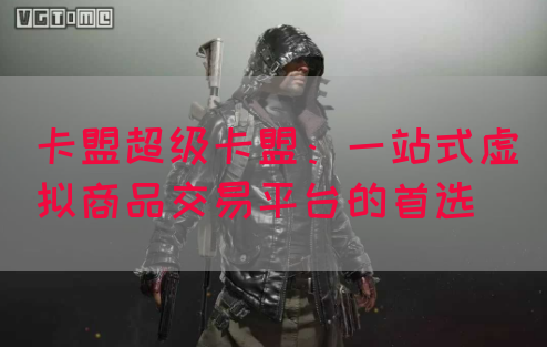 卡盟超级卡盟：一站式虚拟商品交易平台的首选(图1)