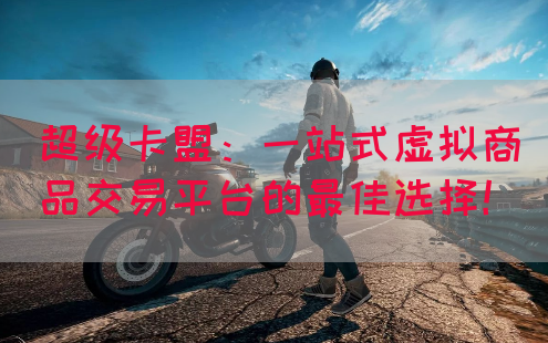 超级卡盟:一站式虚拟商品交易平台的最佳选择!(图1) 超级卡盟:一站式虚拟商品交易平台的最佳选择!(图1)