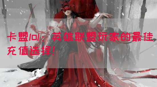 卡盟lol：英雄联盟玩家的最佳充值选择！(图1)