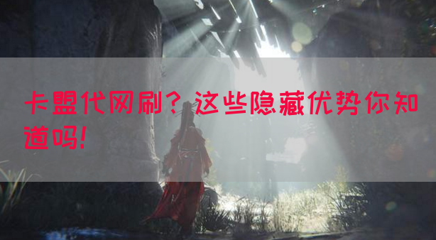 卡盟代网刷？这些隐藏优势你知道吗！(图1)