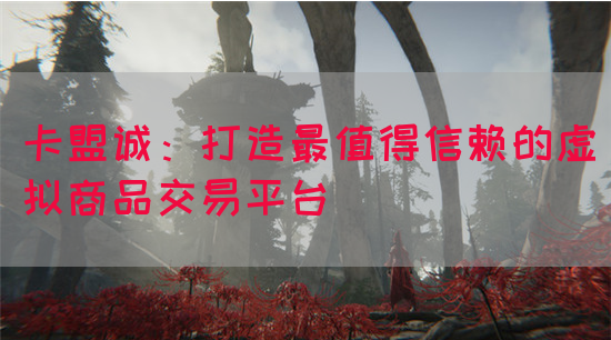 卡盟诚：打造最值得信赖的虚拟商品交易平台(图1)