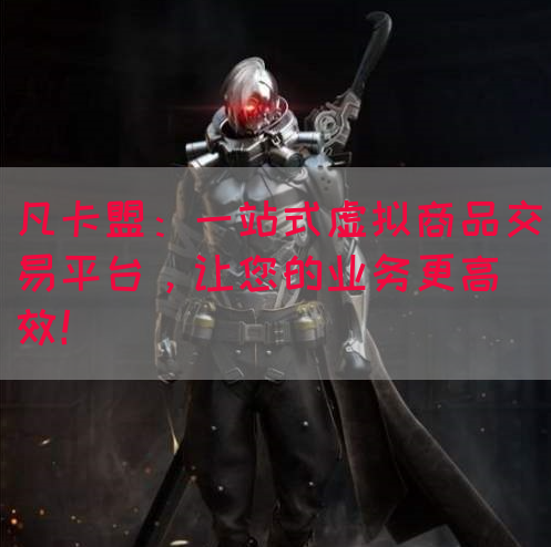 凡卡盟：一站式虚拟商品交易平台，让您的业务更高效！