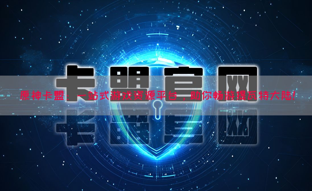 原神卡盟：一站式游戏资源平台，助你畅游提瓦特大陆！