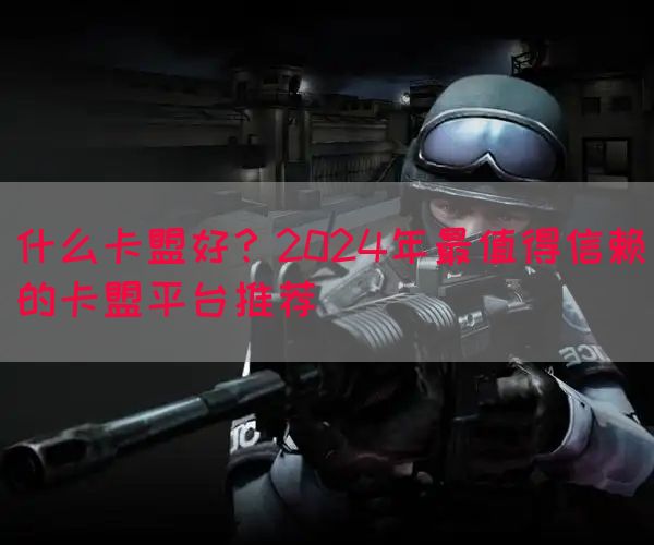 什么卡盟好？2024年最值得信赖的卡盟平台推荐(图1)