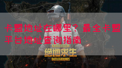 卡盟地址在哪里？最全卡盟平台地址查询指南