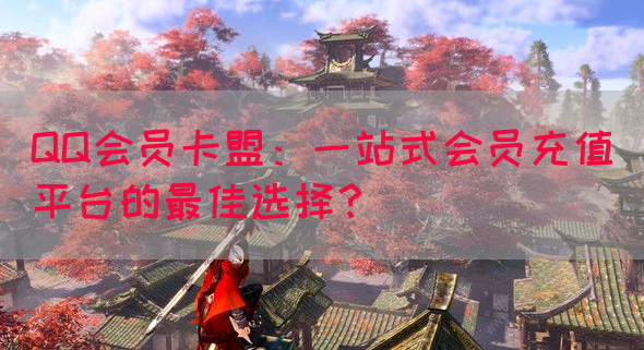 QQ会员卡盟：一站式会员充值平台的最佳选择？