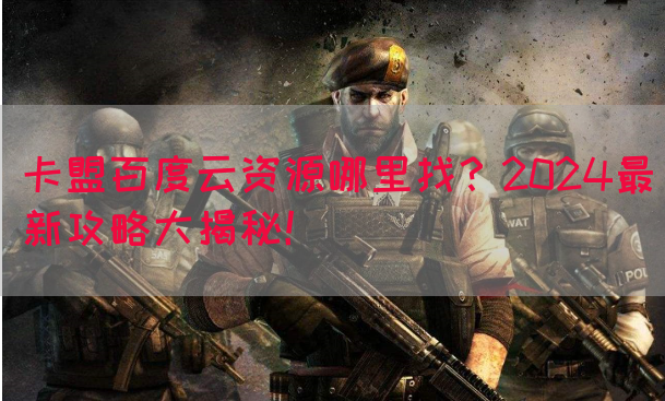 卡盟百度云资源哪里找？2024最新攻略大揭秘！