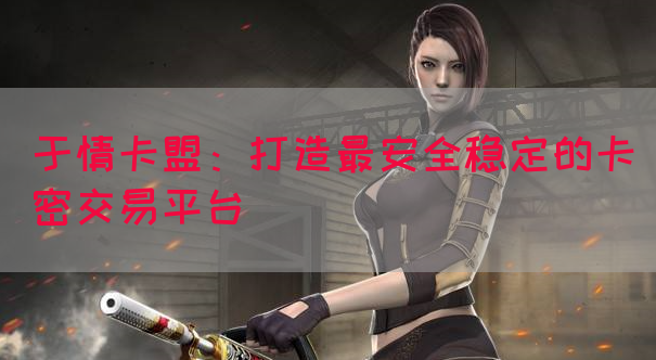 于情卡盟：打造最安全稳定的卡密交易平台
