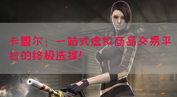 卡盟尔：一站式虚拟商品交易平台的终极选择！(图1)