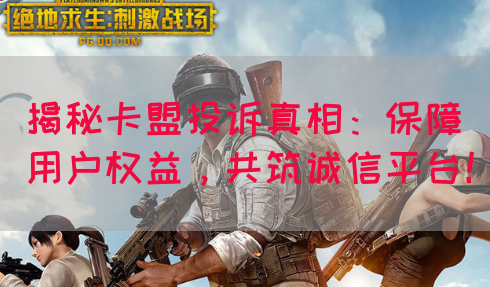 揭秘卡盟投诉真相：保障用户权益，共筑诚信平台！