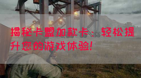 揭秘卡盟加款卡：轻松提升您的游戏体验！(图1)