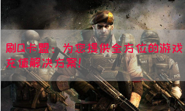 刷Q卡盟：为您提供全方位的游戏充值解决方案！(图1)