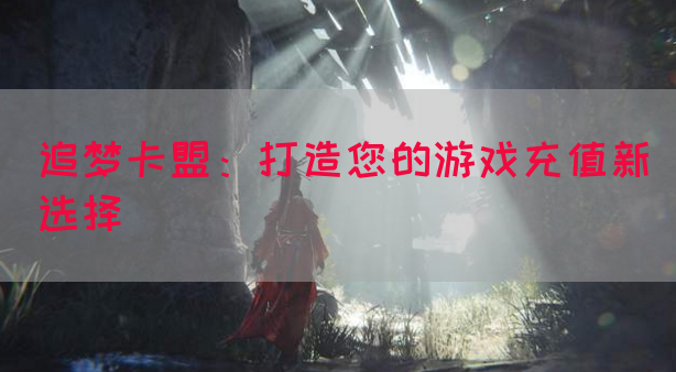 追梦卡盟：打造您的游戏充值新选择