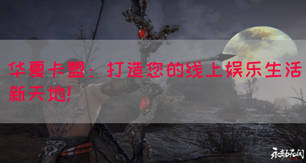 华夏卡盟：打造您的线上娱乐生活新天地！