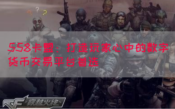 558卡盟：打造玩家心中的数字货币交易平台首选(图1)