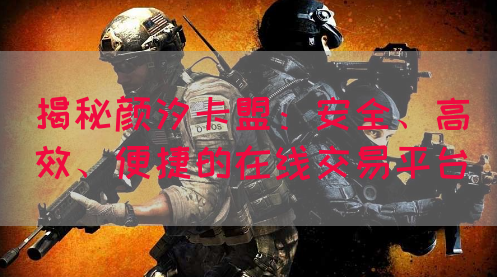 揭秘颜汐卡盟：安全、高效、便捷的在线交易平台(图1)