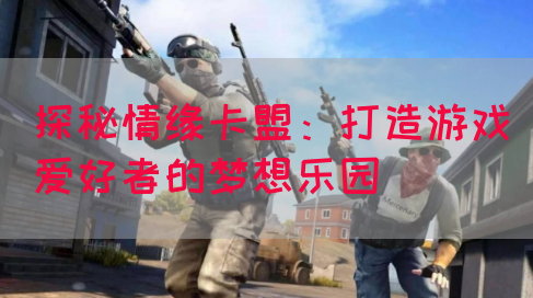 探秘情缘卡盟：打造游戏爱好者的梦想乐园