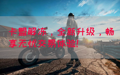 卡盟解冻，全新升级，畅享无忧交易体验！(图1)