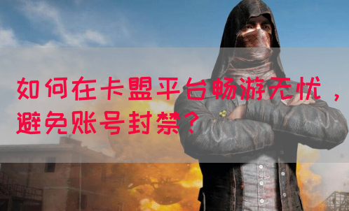 如何在卡盟平台畅游无忧，避免账号封禁？(图1)
