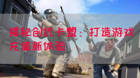 揭秘创优卡盟：打造游戏充值新体验(图1)