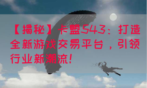 【揭秘】卡盟543：打造全新游戏交易平台，引领行业新潮流！(图1)