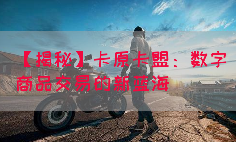 【揭秘】卡原卡盟：数字商品交易的新蓝海(图1)