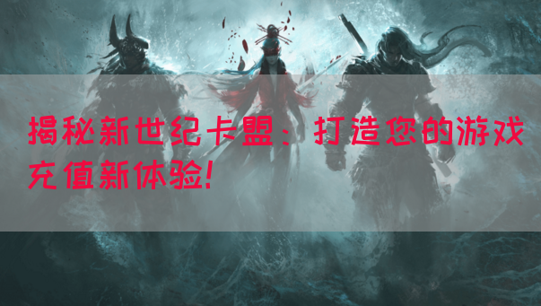 揭秘新世纪卡盟：打造您的游戏充值新体验！(图1)