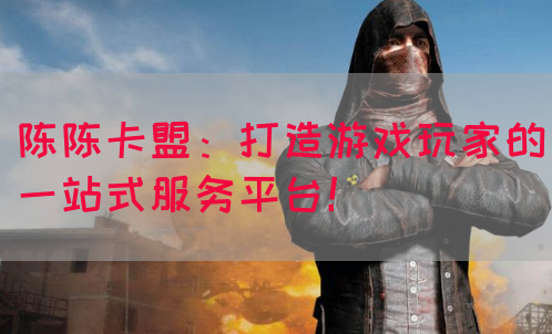 陈陈卡盟：打造游戏玩家的一站式服务平台！(图1)