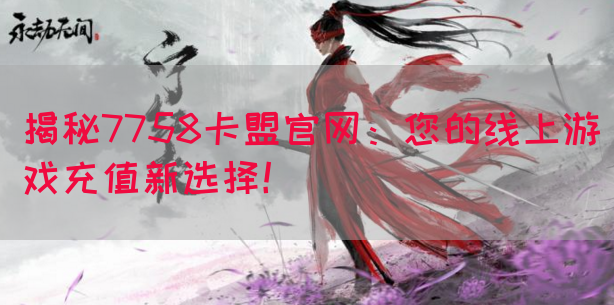 揭秘7758卡盟官网：您的线上游戏充值新选择！(图1)