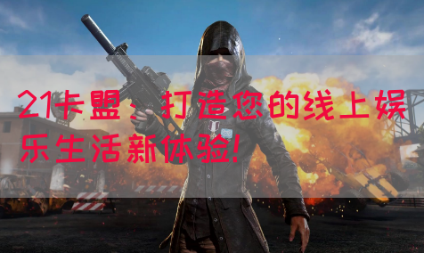 21卡盟：打造您的线上娱乐生活新体验！(图1)