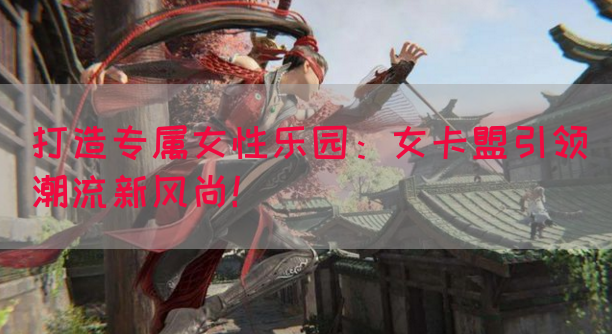 打造专属女性乐园：女卡盟引领潮流新风尚！(图1)