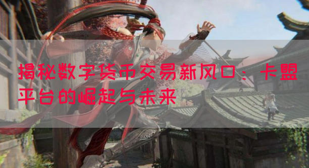 揭秘数字货币交易新风口：卡盟平台的崛起与未来