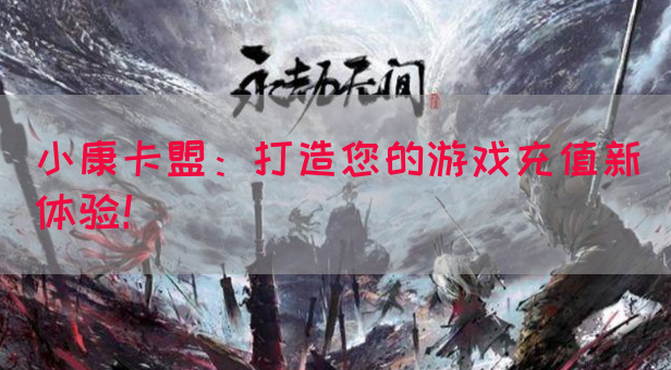 小康卡盟：打造您的游戏充值新体验！