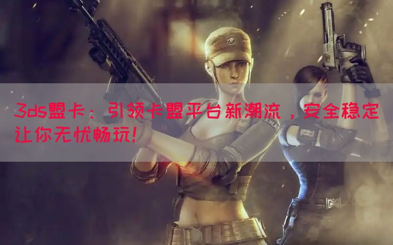 3ds盟卡：引领卡盟平台新潮流，安全稳定让你无忧畅玩！(图1)