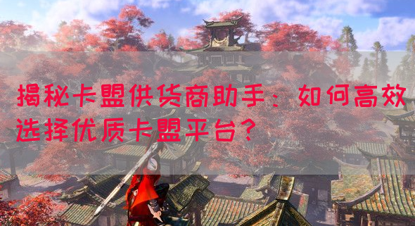 揭秘卡盟供货商助手：如何高效选择优质卡盟平台？(图1)