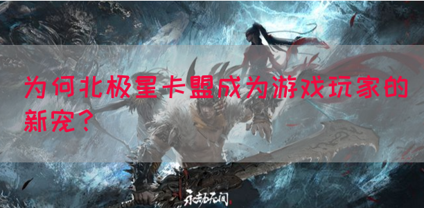 为何北极星卡盟成为游戏玩家的新宠？