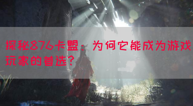 探秘876卡盟：为何它能成为游戏玩家的首选?(图1)