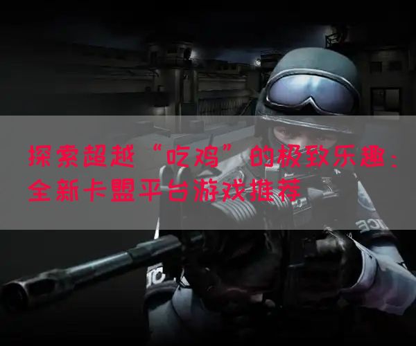 探索超越“吃鸡”的极致乐趣：全新卡盟平台游戏推荐