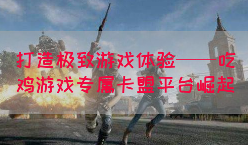 打造极致游戏体验——吃鸡游戏专属卡盟平台崛起(图1)