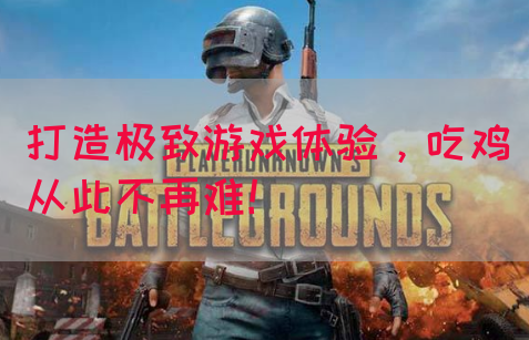 打造极致游戏体验，吃鸡从此不再难！(图1)